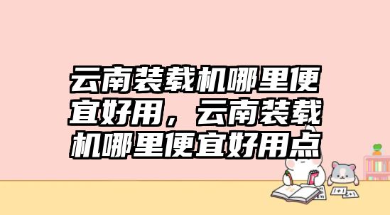 云南裝載機(jī)哪里便宜好用，云南裝載機(jī)哪里便宜好用點(diǎn)