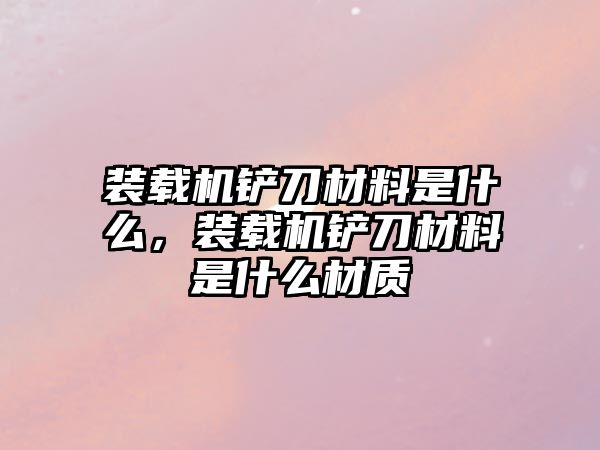 裝載機鏟刀材料是什么，裝載機鏟刀材料是什么材質(zhì)