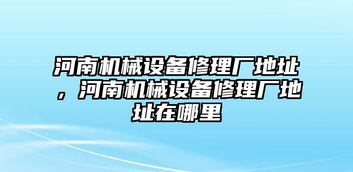 河南機(jī)械設(shè)備修理廠地址，河南機(jī)械設(shè)備修理廠地址在哪里