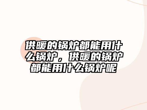 供暖的鍋爐都能用什么鍋爐，供暖的鍋爐都能用什么鍋爐呢