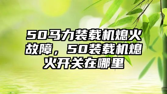 50馬力裝載機(jī)熄火故障，50裝載機(jī)熄火開關(guān)在哪里