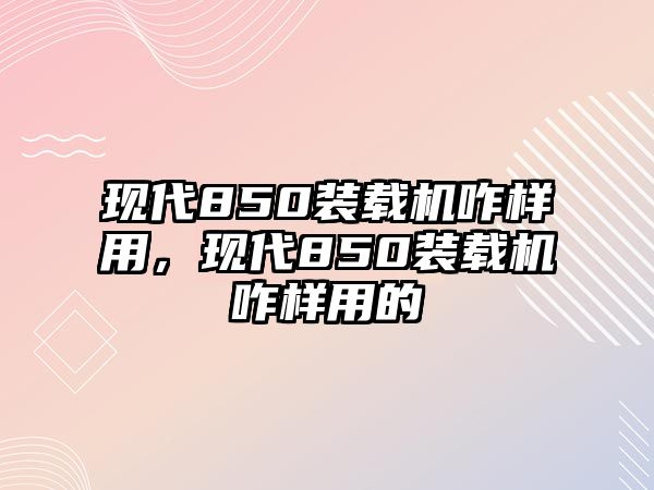 現(xiàn)代850裝載機(jī)咋樣用，現(xiàn)代850裝載機(jī)咋樣用的