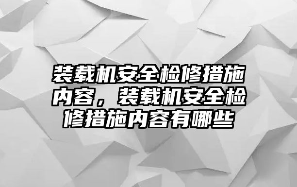 裝載機安全檢修措施內(nèi)容，裝載機安全檢修措施內(nèi)容有哪些