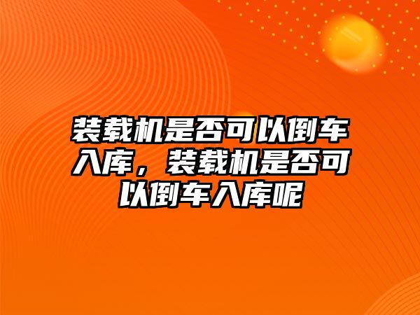 裝載機是否可以倒車入庫，裝載機是否可以倒車入庫呢