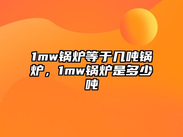 1mw鍋爐等于幾噸鍋爐，1mw鍋爐是多少噸