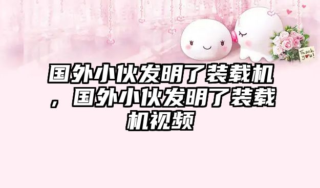 國(guó)外小伙發(fā)明了裝載機(jī)，國(guó)外小伙發(fā)明了裝載機(jī)視頻