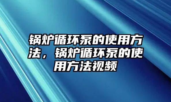 鍋爐循環(huán)泵的使用方法，鍋爐循環(huán)泵的使用方法視頻