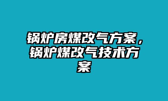 鍋爐房煤改氣方案，鍋爐煤改氣技術(shù)方案