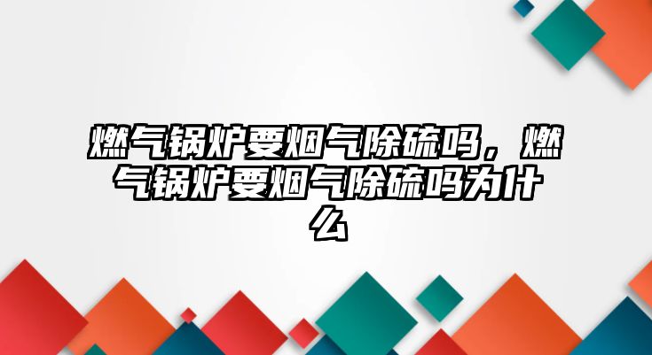 燃?xì)忮仩t要煙氣除硫嗎，燃?xì)忮仩t要煙氣除硫嗎為什么