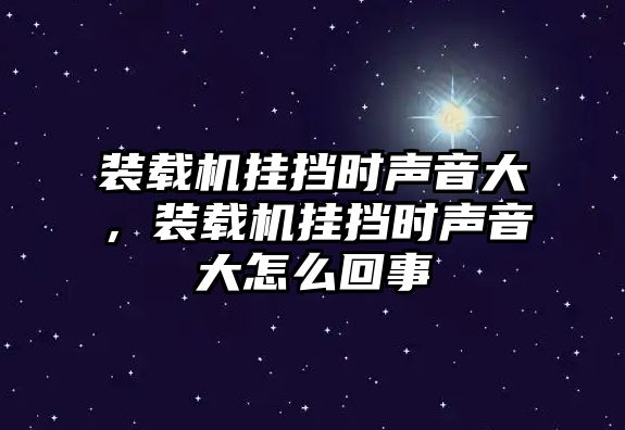 裝載機掛擋時聲音大，裝載機掛擋時聲音大怎么回事