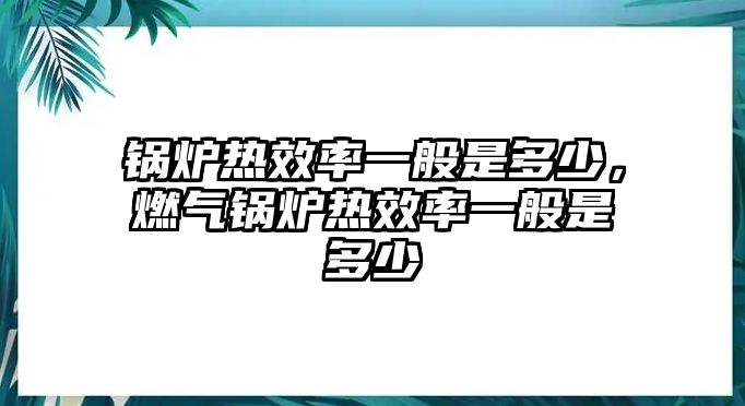 鍋爐熱效率一般是多少，燃?xì)忮仩t熱效率一般是多少