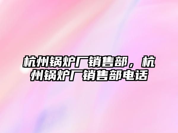 杭州鍋爐廠銷售部，杭州鍋爐廠銷售部電話