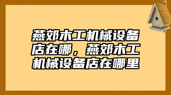 燕郊木工機(jī)械設(shè)備店在哪，燕郊木工機(jī)械設(shè)備店在哪里