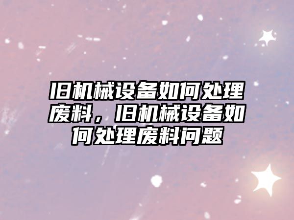 舊機(jī)械設(shè)備如何處理廢料，舊機(jī)械設(shè)備如何處理廢料問題