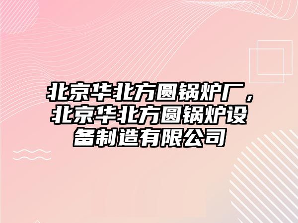 北京華北方圓鍋爐廠，北京華北方圓鍋爐設(shè)備制造有限公司