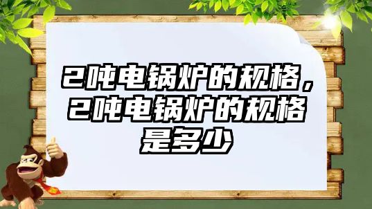 2噸電鍋爐的規(guī)格，2噸電鍋爐的規(guī)格是多少