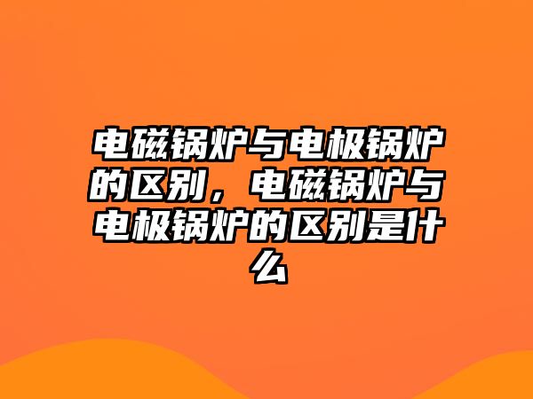 電磁鍋爐與電極鍋爐的區(qū)別，電磁鍋爐與電極鍋爐的區(qū)別是什么