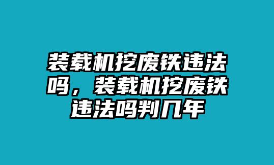 裝載機挖廢鐵違法嗎，裝載機挖廢鐵違法嗎判幾年