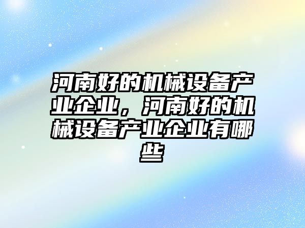 河南好的機械設(shè)備產(chǎn)業(yè)企業(yè)，河南好的機械設(shè)備產(chǎn)業(yè)企業(yè)有哪些