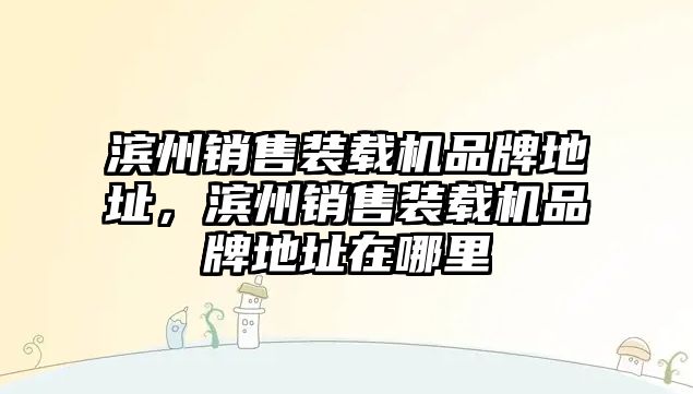 濱州銷售裝載機(jī)品牌地址，濱州銷售裝載機(jī)品牌地址在哪里