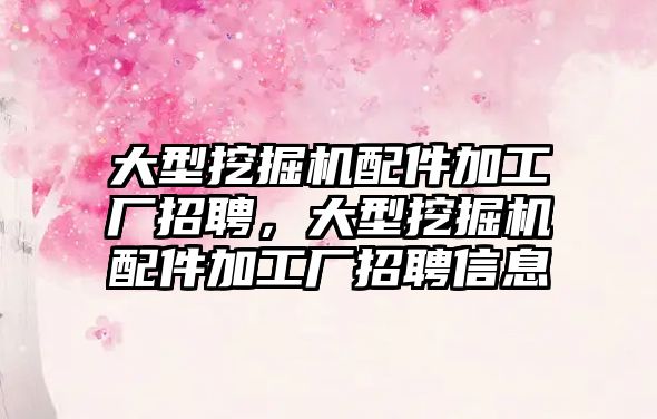 大型挖掘機配件加工廠招聘，大型挖掘機配件加工廠招聘信息