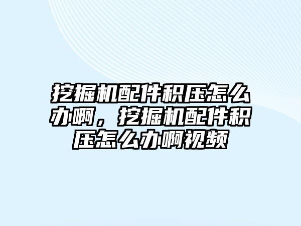 挖掘機配件積壓怎么辦啊，挖掘機配件積壓怎么辦啊視頻