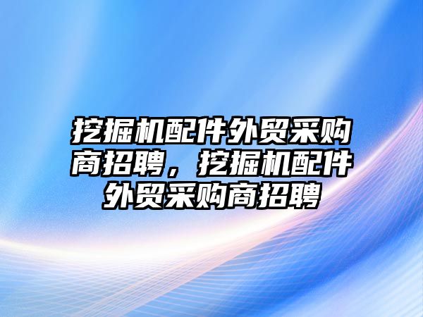 挖掘機(jī)配件外貿(mào)采購商招聘，挖掘機(jī)配件外貿(mào)采購商招聘