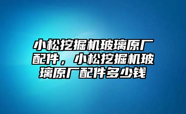 小松挖掘機玻璃原廠配件，小松挖掘機玻璃原廠配件多少錢