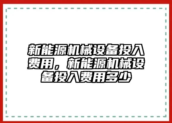 新能源機械設(shè)備投入費用，新能源機械設(shè)備投入費用多少