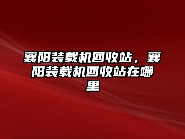 襄陽裝載機(jī)回收站，襄陽裝載機(jī)回收站在哪里