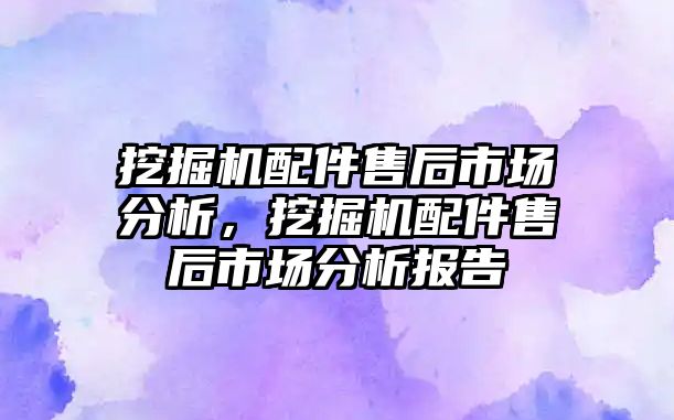 挖掘機(jī)配件售后市場分析，挖掘機(jī)配件售后市場分析報(bào)告