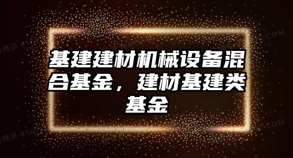 基建建材機械設(shè)備混合基金，建材基建類基金