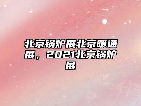 北京鍋爐展北京暖通展，2021北京鍋爐展