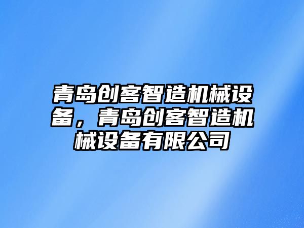 青島創(chuàng)客智造機械設備，青島創(chuàng)客智造機械設備有限公司