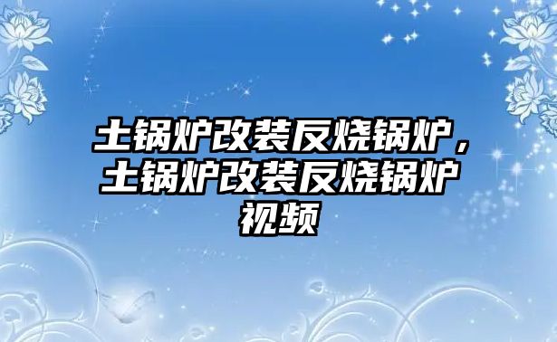 土鍋爐改裝反燒鍋爐，土鍋爐改裝反燒鍋爐視頻