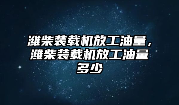 濰柴裝載機放工油量，濰柴裝載機放工油量多少