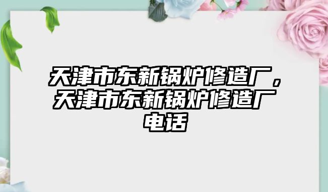 天津市東新鍋爐修造廠，天津市東新鍋爐修造廠電話