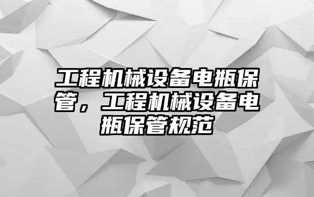 工程機(jī)械設(shè)備電瓶保管，工程機(jī)械設(shè)備電瓶保管規(guī)范