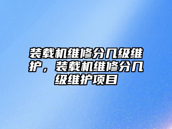 裝載機(jī)維修分幾級(jí)維護(hù)，裝載機(jī)維修分幾級(jí)維護(hù)項(xiàng)目