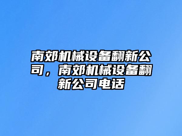 南郊機械設(shè)備翻新公司，南郊機械設(shè)備翻新公司電話