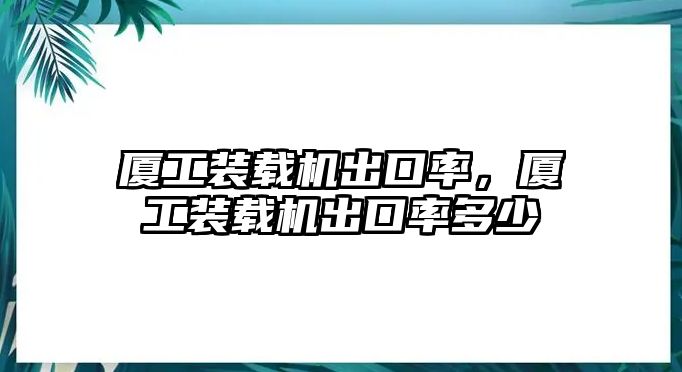 廈工裝載機出口率，廈工裝載機出口率多少