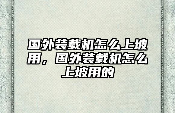 國(guó)外裝載機(jī)怎么上坡用，國(guó)外裝載機(jī)怎么上坡用的