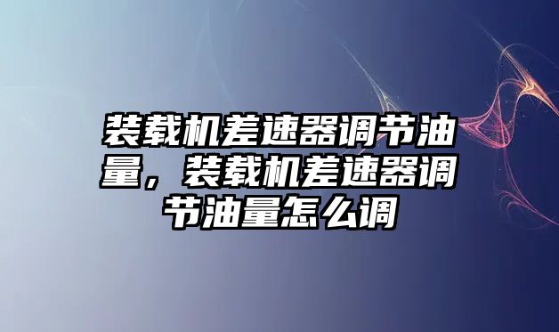 裝載機(jī)差速器調(diào)節(jié)油量，裝載機(jī)差速器調(diào)節(jié)油量怎么調(diào)