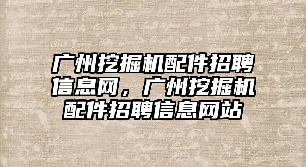 廣州挖掘機配件招聘信息網(wǎng)，廣州挖掘機配件招聘信息網(wǎng)站