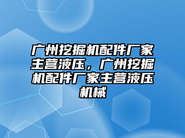 廣州挖掘機(jī)配件廠家主營液壓，廣州挖掘機(jī)配件廠家主營液壓機(jī)械