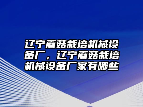 遼寧蘑菇栽培機(jī)械設(shè)備廠，遼寧蘑菇栽培機(jī)械設(shè)備廠家有哪些