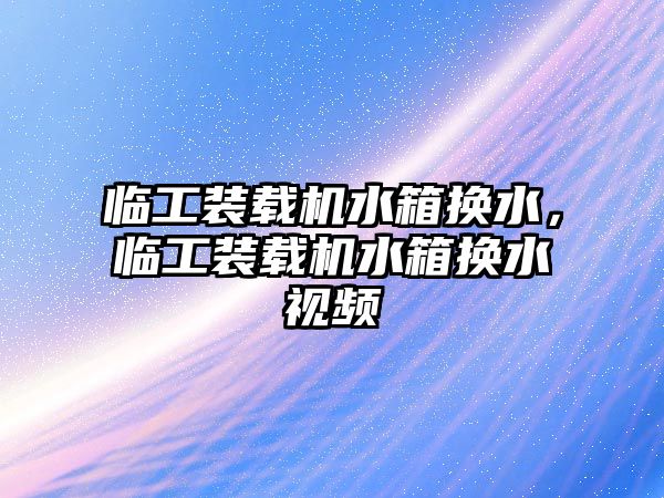 臨工裝載機水箱換水，臨工裝載機水箱換水視頻