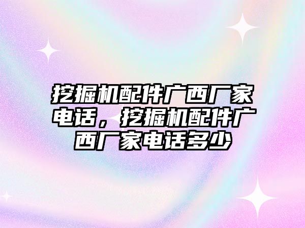 挖掘機配件廣西廠家電話，挖掘機配件廣西廠家電話多少