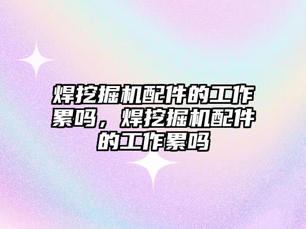 焊挖掘機配件的工作累嗎，焊挖掘機配件的工作累嗎