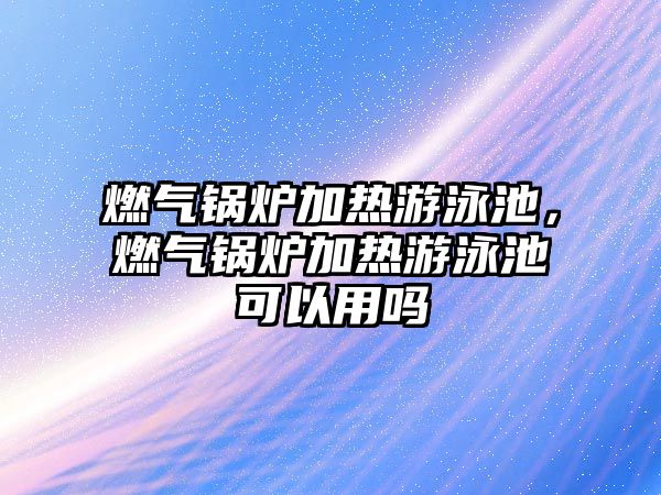 燃氣鍋爐加熱游泳池，燃氣鍋爐加熱游泳池可以用嗎